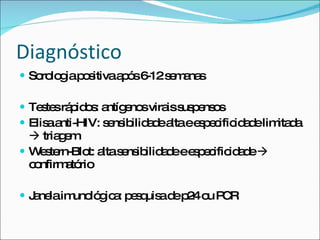 Diagnóstico Sorologia positiva após 6-12 semanas Testes rápidos: antígenos virais suspensos Elisa anti-HIV: sensibilidade alta e especificidade limitada    triagem Western-Blot: alta sensibilidade e especificidade    confirmatório Janela imunológica: pesquisa de p24 ou PCR 