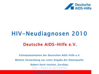 HIV-Neudiagnosen 2010 Deutsche AIDS-Hilfe e.V. Folienpräsentation der Deutschen AIDS-Hilfe e.V.  Weitere Verwendung nur unter Angabe der Datenquelle:  Robert Koch-Institut, SurvStat,  http://www3.rki.de/SurvStat   Datenstand: 11.03.2011 