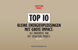 TOP 10
KLEINE ENERGIEOPLOSSINGEN
     MET GROTE IMPACT.
       ALS ONDERDEEL VAN
     HET SEDUCTION PROJECT.
              DOOR HIVOS.



        WWW.SEDUCTIONPROJECT.NL
 