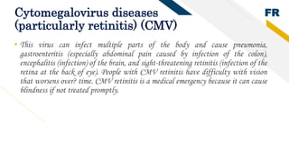 FRCytomegalovirus diseases
(particularly retinitis) (CMV)
• This virus can infect multiple parts of the body and cause pne...