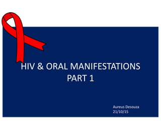 HIV & ORAL MANIFESTATIONS
PART 1
Aureus Desouza
21/10/15
 