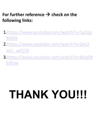 For further reference  check on the
following links:
1.https://www.youtube.com/watch?v=5g1ijp
BI6Dk
2.https://www.youtube.com/watch?v=Qm2
wV- wCCOI
3.https://www.youtube.com/watch?v=8sipX8
6JfUw
THANK YOU!!!
 