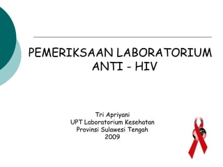 PEMERIKSAAN LABORATORIUM
ANTI - HIV
Tri Apriyani
UPT Laboratorium Kesehatan
Provinsi Sulawesi Tengah
2009
 