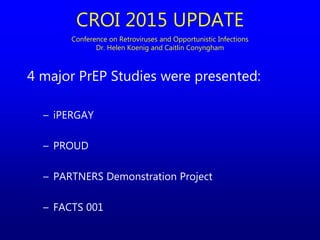 4 major PrEP Studies were presented:
– iPERGAY
– PROUD
– PARTNERS Demonstration Project
– FACTS 001
CROI 2015 UPDATE
Conference on Retroviruses and Opportunistic Infections
Dr. Helen Koenig and Caitlin Conyngham
 