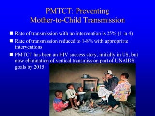 PMTCT: Preventing
Mother-to-Child Transmission
 Rate of transmission with no intervention is 25% (1 in 4)
 Rate of trans...
