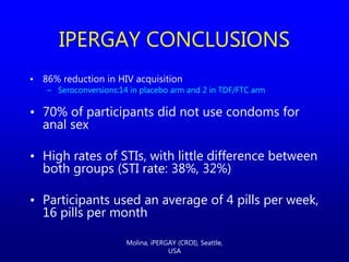 • 86% reduction in HIV acquisition
– Seroconversions:14 in placebo arm and 2 in TDF/FTC arm
• 70% of participants did not ...