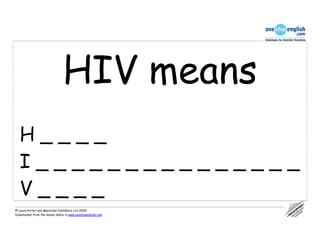 HIV means
   H____
   I_______________
   V____
© Laura Porter and Macmillan Publishers Ltd 2005
Downloaded from the lesson share in www.onestopenglish.com
 