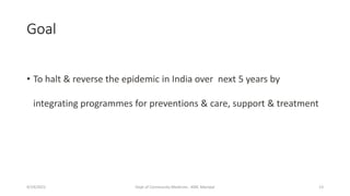 Goal
• To halt & reverse the epidemic in India over next 5 years by
integrating programmes for preventions & care, support & treatment
9/19/2021 Dept of Community Medicine , KMC Manipal 13
 