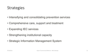 Strategies
• Intensifying and consolidating prevention services
• Comprehensive care, support and treatment
• Expanding IEC services
• Strengthening institutional capacity
• Strategic Information Management System
9/19/2021 Dept of Community Medicine , KMC Manipal 15
 