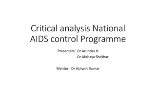 Critical analysis National
AIDS control Programme
Presenters: Dr Arundas H
Dr Akshaya Shekhar
Mentor : Dr Ashwini Kumar
 