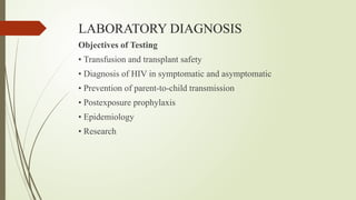 LABORATORY DIAGNOSIS
Objectives of Testing
• Transfusion and transplant safety
• Diagnosis of HIV in symptomatic and asymptomatic
• Prevention of parent-to-child transmission
• Postexposure prophylaxis
• Epidemiology
• Research
 