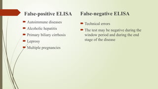 False-positive ELISA
 Autoimmune diseases
 Alcoholic hepatitis
 Primary biliary cirrhosis
 Leprosy
 Multiple pregnancies
False-negative ELISA
 Technical errors
 The test may be negative during the
window period and during the end
stage of the disease
 