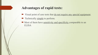 Advantages of rapid tests:
 Visual point of care tests that do not require any special equipment.
 Technically simple to perform.
 Most of them have sensitivity and specificity comparable to an
ELISA
 