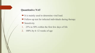 Quantitative NAT
 It is mainly used to determine viral load.
 Follow-up test for infected individuals during therapy
 Sensitivity
1. 25% to 50% within the first few days of life
2. 100% by 6–12 weeks of age
 