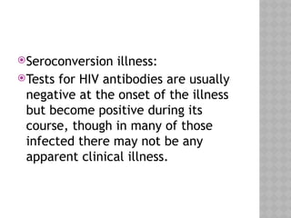 Seroconversion illness:
Tests for HIV antibodies are usually
negative at the onset of the illness
but become positive during its
course, though in many of those
infected there may not be any
apparent clinical illness.
 