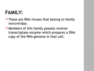 FAMILY:
 These are RNA viruses that belong to family
retroviridae.
 Members of this family possess reverse
transcriptase enzyme which prepares a DNA
copy of the RNA genome in host cell.
 