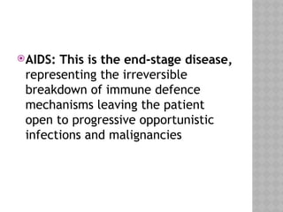 AIDS: This is the end-stage disease,
representing the irreversible
breakdown of immune defence
mechanisms leaving the patient
open to progressive opportunistic
infections and malignancies
 