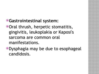 Gastrointestinal system:
Oral thrush, herpetic stomatitis,
gingivitis, leukoplakia or Kaposi's
sarcoma are common oral
manifestations.
Dysphagia may be due to esophageal
candidosis.
 