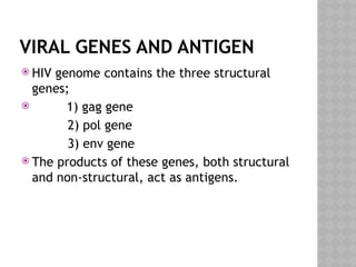 VIRAL GENES AND ANTIGEN
 HIV genome contains the three structural
genes;
 1) gag gene
2) pol gene
3) env gene
 The products of these genes, both structural
and non-structural, act as antigens.
 