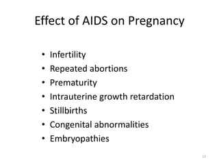 15 
Effect of AIDS on Pregnancy 
• Infertility 
• Repeated abortions 
• Prematurity 
• Intrauterine growth retardation 
• Stillbirths 
• Congenital abnormalities 
• Embryopathies 
 