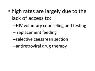 • high rates are largely due to the 
lack of access to: 
–HIV voluntary counseling and testing 
– replacement feeding 
–selective caesarean section 
–antiretroviral drug therapy 
 