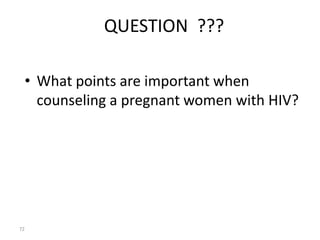 QUESTION ??? 
• What points are important when 
counseling a pregnant women with HIV? 
72 
 