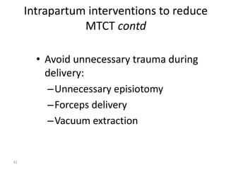 Intrapartum interventions to reduce 
MTCT contd 
• Avoid unnecessary trauma during 
delivery: 
–Unnecessary episiotomy 
–Forceps delivery 
–Vacuum extraction 
82 
 