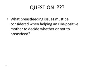 QUESTION ??? 
• What breastfeeding issues must be 
considered when helping an HIV-positive 
mother to decide whether or not to 
breastfeed? 
94 
 