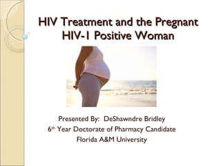 HIV Treatment and the Pregnant
    HIV-1 Positive Woman




     Presented By: DeShawndre Bridley
 6th Year Doctorate of Pharmacy Candidate
           Florida A&M University
 