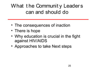 What t he Communit y Leader s
can and should do
• The consequences of inaction
• There is hope
• Why education is crucial in the fight
against HIV/AIDS
• Approaches to take Next steps

25

 