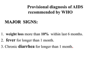 Provisional diagnosis of AIDS
recommended by WHO
MAJOR SIGNS:
1. weight loss more than 10% within last 6 months.
2. fever for longer than 1 month.
3. Chronic diarrhea for longer than 1 month.
 