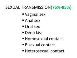 SEXUAL TRANSMISSION(75%-85%)
 Vaginal sex
 Anal sex
 Oral sex
 Deep kiss
 Homosexual contact
 Bisexual contact
 Heterosexual contact
 