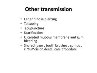 Other transmission
• Ear and nose piercing
• Tattooing
• acupuncture
• Scarification
• Ulcerated mucous membrane and gum
bleeding
• Shared razor , tooth brushes , combs ,
circumcision,dental care procedure
 