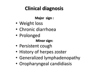 Clinical diagnosis
Major sign :
• Weight loss
• Chronic diarrhoea
• Prolonged
Minor sign:
• Persistent cough
• History of herpes zoster
• Generalized lymphadenopathy
• Oropharyngeal candidiasis
 