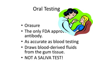 Oral Testing
• Orasure
• The only FDA approved HIV
antibody.
• As accurate as blood testing
• Draws blood-derived fluids
from the gum tissue.
• NOT A SALIVA TEST!
 