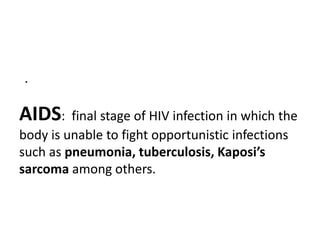 AIDS: final stage of HIV infection in which the
body is unable to fight opportunistic infections
such as pneumonia, tuberculosis, Kaposi’s
sarcoma among others.
.
 