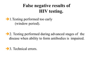 False negative results of
HIV testing.
1.Testing performed too early
(window period).
2. Testing performed during advanced stages of the
disease when ability to form antibodies is impaired.
3. Technical errors.
 