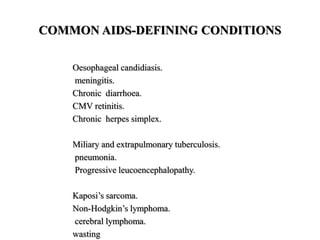 COMMON AIDS-DEFINING CONDITIONS
Oesophageal candidiasis.
meningitis.
Chronic diarrhoea.
CMV retinitis.
Chronic herpes simplex.
Miliary and extrapulmonary tuberculosis.
pneumonia.
Progressive leucoencephalopathy.
Kaposi’s sarcoma.
Non-Hodgkin’s lymphoma.
cerebral lymphoma.
wasting
 