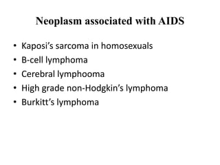 Neoplasm associated with AIDS
• Kaposi’s sarcoma in homosexuals
• B-cell lymphoma
• Cerebral lymphooma
• High grade non-Hodgkin’s lymphoma
• Burkitt’s lymphoma
 