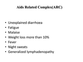 Aids Related Complex(ARC)
• Unexplained diarrhoea
• Fatigue
• Malaise
• Weight loss more than 10%
• Fever
• Night sweats
• Generalized lymphadenopathy
 
