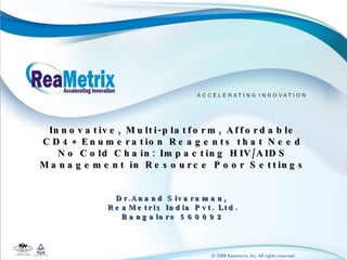 Innovative, Multi-platform, Affordable CD4+ Enumeration Reagents that Need No Cold Chain: Impacting HIV/AIDS Management in Resource Poor Settings Dr.Anand Sivaraman,  ReaMetrix India Pvt. Ltd. Bangalore 560092 