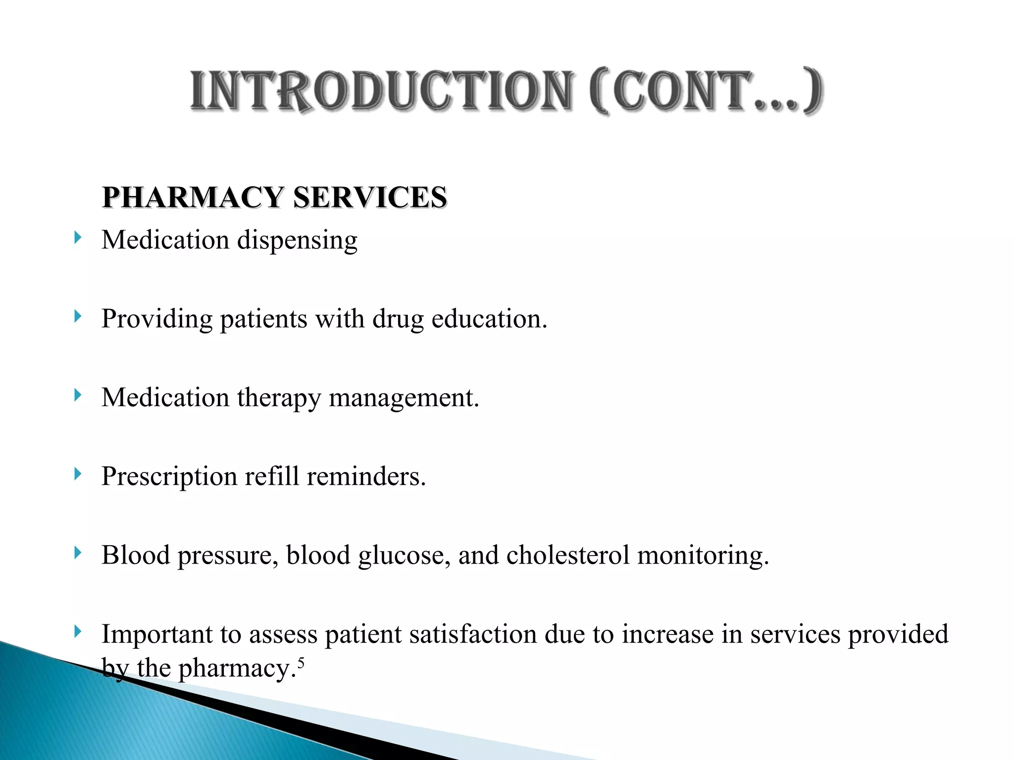 PHARMACY SERVICES Medication dispensing Providing patients with drug education. Medication therapy management. Prescription refill reminders. Blood pressure, blood glucose, and cholesterol monitoring. Important to assess patient satisfaction due to increase in services provided by the pharmacy. 5 