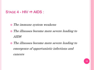 STAGE 4 - HIV  AIDS :
13
 The immune system weakens
 The illnesses become more severe leading to
AIDS
 The illnesses become more severe leading to
emergence of opportunistic infections and
cancers
 