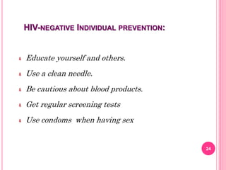 HIV-NEGATIVE INDIVIDUAL PREVENTION:
Educate yourself and others.
Use a clean needle.
Be cautious about blood products.
Get regular screening tests
Use condoms when having sex
24
 