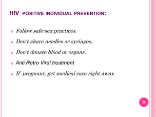 HIV POSITIVE INDIVIDUAL PREVENTION:
Follow safe-sex practices.
Don't share needles or syringes.
Don't donate blood or organs.
Anti Retro Viral treatment
If pregnant, get medical care right away.
25
 