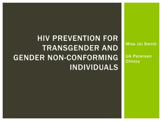 Miss Jai Smith
UA Petersen
Clinics
HIV PREVENTION FOR
TRANSGENDER AND
GENDER NON-CONFORMING
INDIVIDUALS
 
