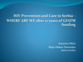 HIV Prevention and Care in Serbia –
WHERE ARE WE after 12 years of GFATM
funding
Katarina Mitic
Maja Aleksic Ramadan
MoH of Serbia
 