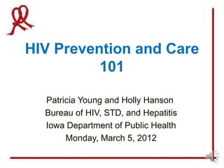 HIV Prevention and Care
          101

  Patricia Young and Holly Hanson
  Bureau of HIV, STD, and Hepatitis
  Iowa Department of Public Health
       Monday, March 5, 2012
 