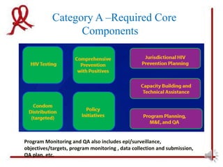 Category A –Required Core
                 Components




Program Monitoring and QA also includes epi/surveillance,
objectives/targets, program monitoring , data collection and submission,
QA plan, etc.
 