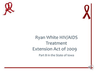 Ryan White HIV/AIDS
      Treatment
Extension Act of 2009
  Part B in the State of Iowa
 
